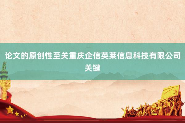 论文的原创性至关重庆企信英莱信息科技有限公司关键
