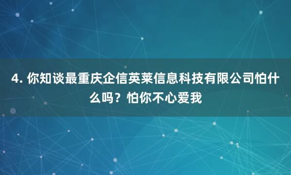 4. 你知谈最重庆企信英莱信息科技有限公司怕什么吗？怕你不心爱我