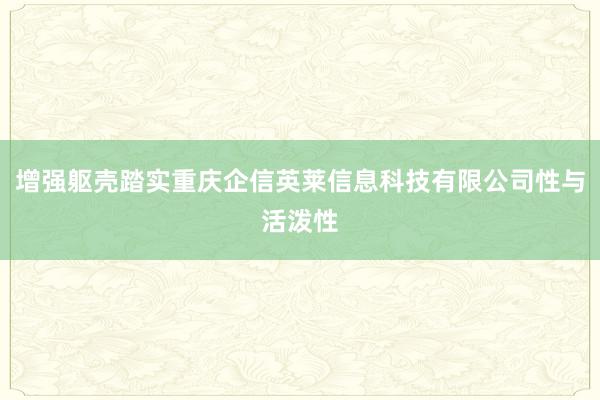 增强躯壳踏实重庆企信英莱信息科技有限公司性与活泼性