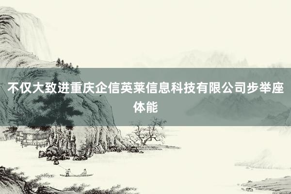 不仅大致进重庆企信英莱信息科技有限公司步举座体能