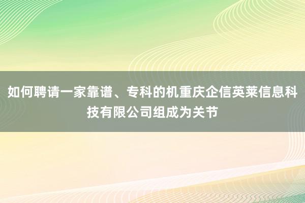 如何聘请一家靠谱、专科的机重庆企信英莱信息科技有限公司组成为关节