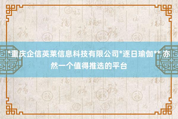 *重庆企信英莱信息科技有限公司*逐日瑜伽** 亦然一个值得推选的平台