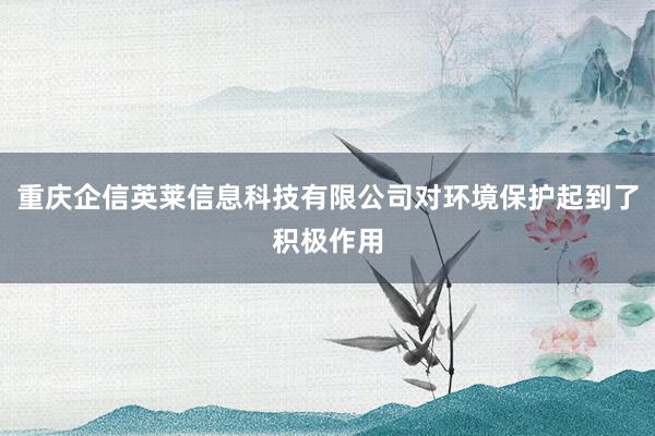 重庆企信英莱信息科技有限公司对环境保护起到了积极作用