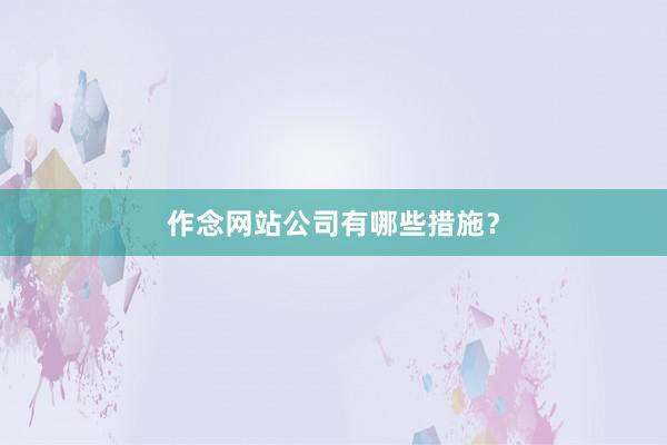 作念网站公司有哪些措施？