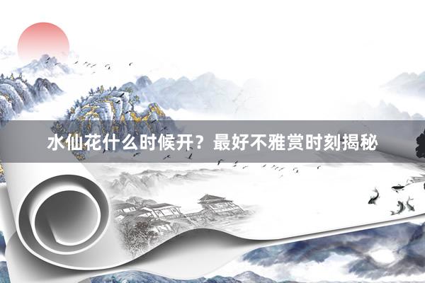 水仙花什么时候开？最好不雅赏时刻揭秘