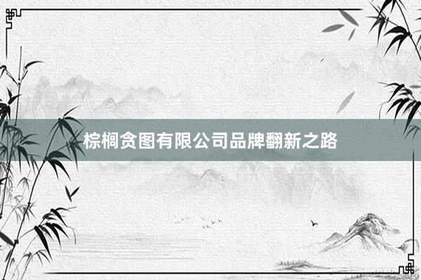 棕榈贪图有限公司品牌翻新之路