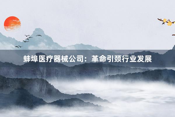 蚌埠医疗器械公司：革命引颈行业发展
