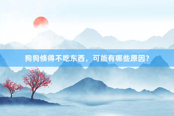 狗狗倏得不吃东西,可能有哪些原因?