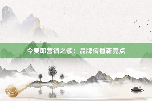 今麦郎营销之歌：品牌传播新亮点